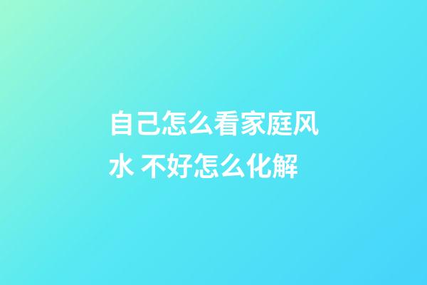 自己怎么看家庭风水 不好怎么化解